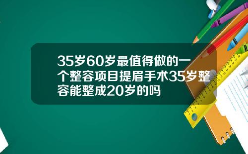 35岁60岁最值得做的一个整容项目提眉手术35岁整容能整成20岁的吗