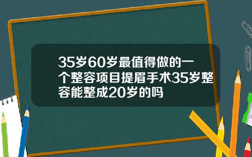 35岁60岁最值得做的一个整容项目提眉手术35岁整容能整成20岁的吗