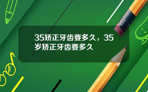35矫正牙齿要多久，35岁矫正牙齿要多久