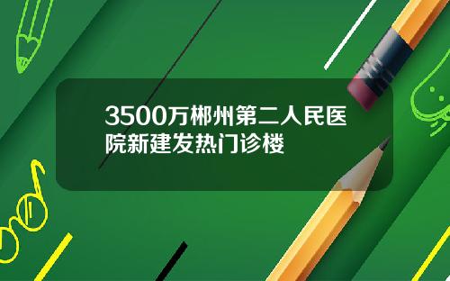 3500万郴州第二人民医院新建发热门诊楼