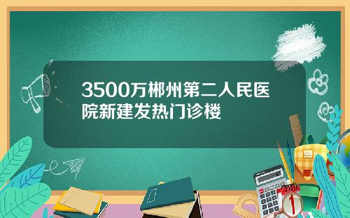 3500万郴州第二人民医院新建发热门诊楼