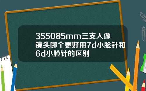 355085mm三支人像镜头哪个更好用7d小脸针和6d小脸针的区别