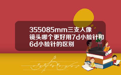 355085mm三支人像镜头哪个更好用7d小脸针和6d小脸针的区别