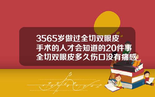 3565岁做过全切双眼皮手术的人才会知道的20件事全切双眼皮多久伤口没有痛感