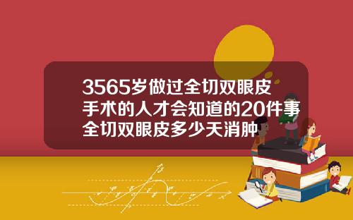 3565岁做过全切双眼皮手术的人才会知道的20件事全切双眼皮多少天消肿