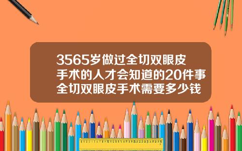 3565岁做过全切双眼皮手术的人才会知道的20件事全切双眼皮手术需要多少钱