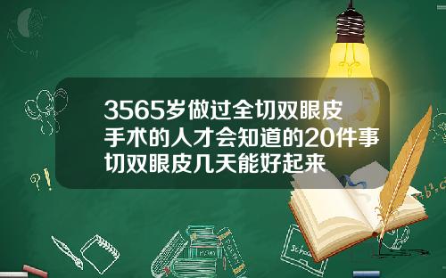 3565岁做过全切双眼皮手术的人才会知道的20件事切双眼皮几天能好起来