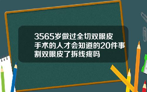 3565岁做过全切双眼皮手术的人才会知道的20件事割双眼皮了拆线疼吗