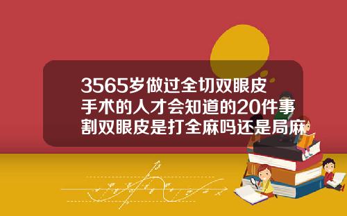 3565岁做过全切双眼皮手术的人才会知道的20件事割双眼皮是打全麻吗还是局麻