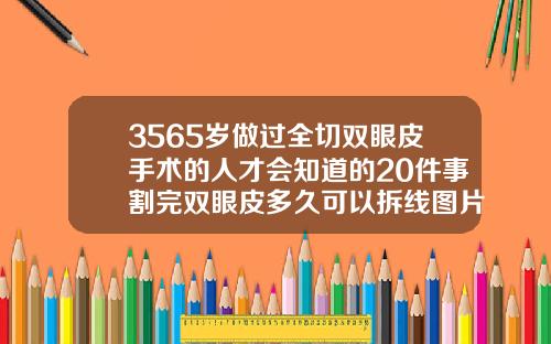 3565岁做过全切双眼皮手术的人才会知道的20件事割完双眼皮多久可以拆线图片