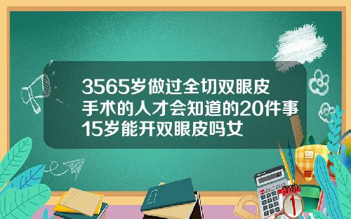3565岁做过全切双眼皮手术的人才会知道的20件事15岁能开双眼皮吗女