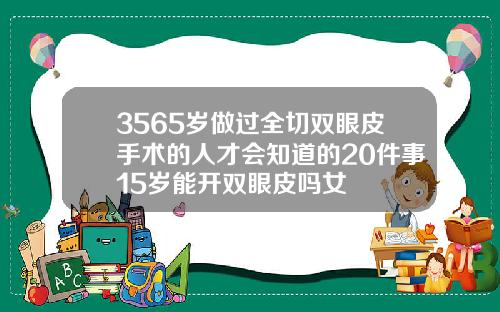 3565岁做过全切双眼皮手术的人才会知道的20件事15岁能开双眼皮吗女