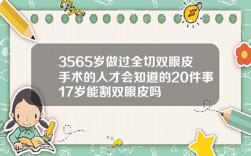 3565岁做过全切双眼皮手术的人才会知道的20件事17岁能割双眼皮吗