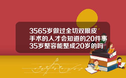 3565岁做过全切双眼皮手术的人才会知道的20件事35岁整容能整成20岁的吗