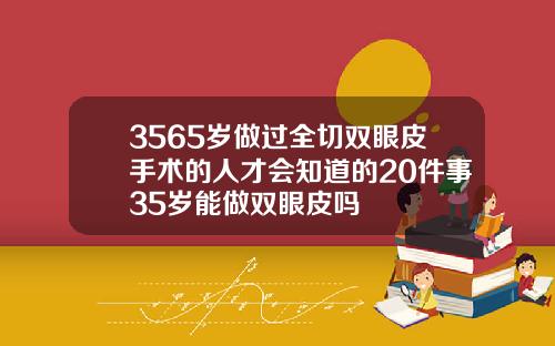 3565岁做过全切双眼皮手术的人才会知道的20件事35岁能做双眼皮吗
