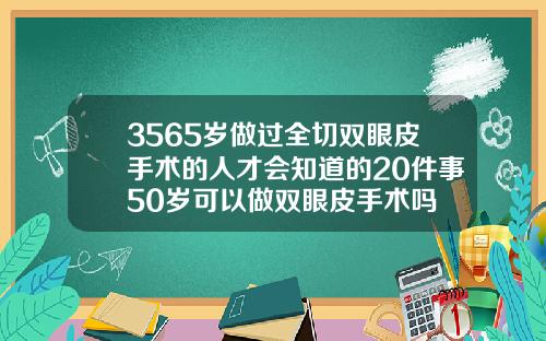 3565岁做过全切双眼皮手术的人才会知道的20件事50岁可以做双眼皮手术吗