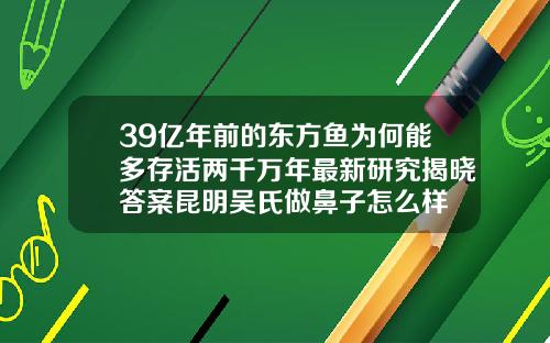 39亿年前的东方鱼为何能多存活两千万年最新研究揭晓答案昆明吴氏做鼻子怎么样
