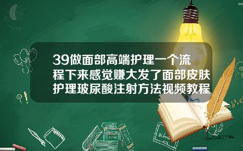 39做面部高端护理一个流程下来感觉赚大发了面部皮肤护理玻尿酸注射方法视频教程