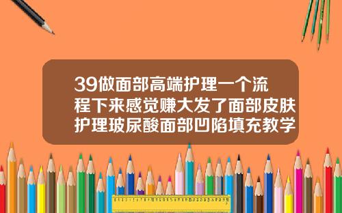 39做面部高端护理一个流程下来感觉赚大发了面部皮肤护理玻尿酸面部凹陷填充教学视频