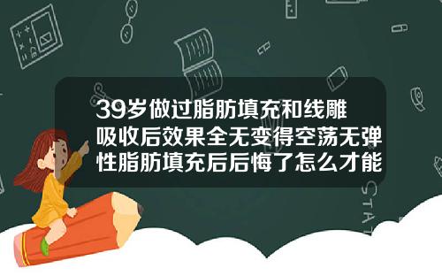 39岁做过脂肪填充和线雕吸收后效果全无变得空荡无弹性脂肪填充后后悔了怎么才能恢复原样