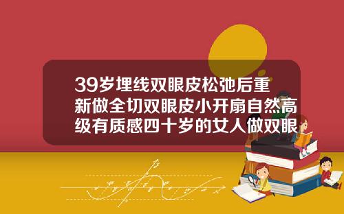 39岁埋线双眼皮松弛后重新做全切双眼皮小开扇自然高级有质感四十岁的女人做双眼皮该做埋线还是全切