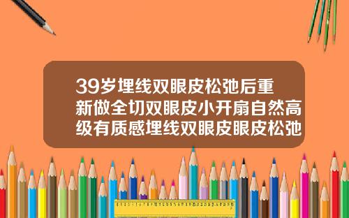 39岁埋线双眼皮松弛后重新做全切双眼皮小开扇自然高级有质感埋线双眼皮眼皮松弛图片