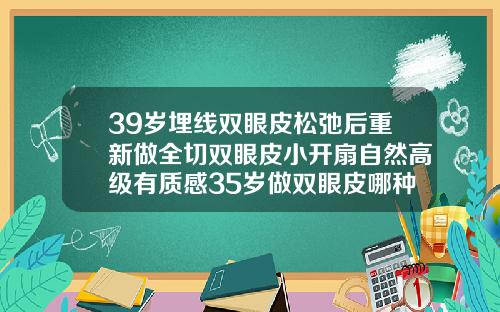 39岁埋线双眼皮松弛后重新做全切双眼皮小开扇自然高级有质感35岁做双眼皮哪种好