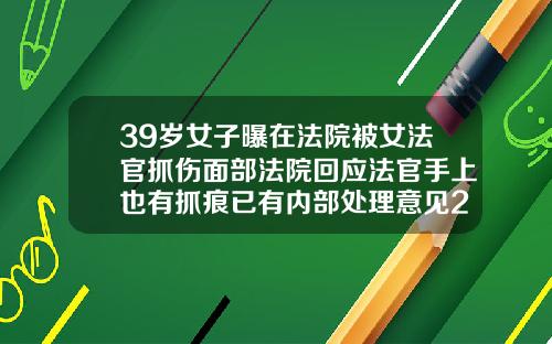 39岁女子曝在法院被女法官抓伤面部法院回应法官手上也有抓痕已有内部处理意见28岁可以矫正牙齿吗女