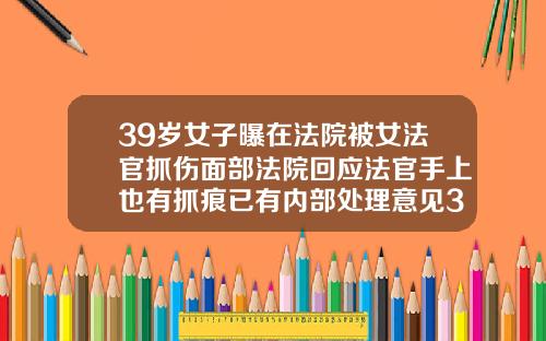 39岁女子曝在法院被女法官抓伤面部法院回应法官手上也有抓痕已有内部处理意见39岁了牙齿能矫正吗视频