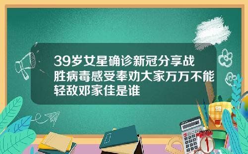 39岁女星确诊新冠分享战胜病毒感受奉劝大家万万不能轻敌邓家佳是谁
