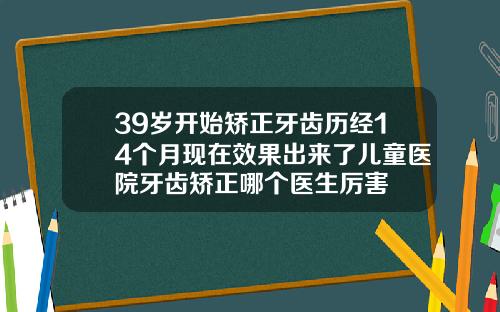 39岁开始矫正牙齿历经14个月现在效果出来了儿童医院牙齿矫正哪个医生厉害