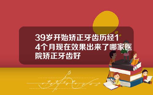 39岁开始矫正牙齿历经14个月现在效果出来了哪家医院矫正牙齿好