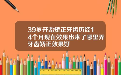 39岁开始矫正牙齿历经14个月现在效果出来了哪里弄牙齿矫正效果好