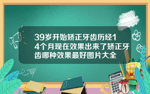 39岁开始矫正牙齿历经14个月现在效果出来了矫正牙齿哪种效果最好图片大全
