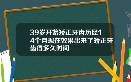39岁开始矫正牙齿历经14个月现在效果出来了矫正牙齿得多久时间