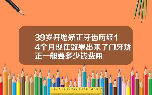 39岁开始矫正牙齿历经14个月现在效果出来了门牙矫正一般要多少钱费用
