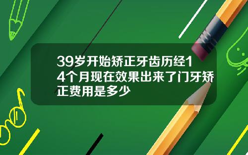 39岁开始矫正牙齿历经14个月现在效果出来了门牙矫正费用是多少