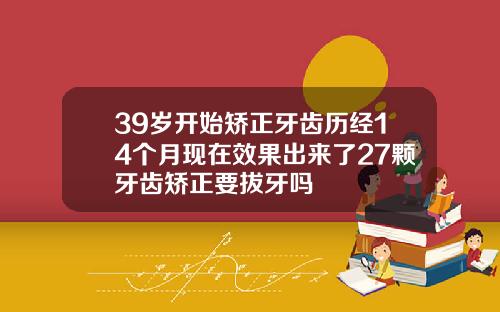 39岁开始矫正牙齿历经14个月现在效果出来了27颗牙齿矫正要拔牙吗