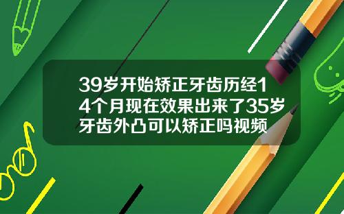 39岁开始矫正牙齿历经14个月现在效果出来了35岁牙齿外凸可以矫正吗视频