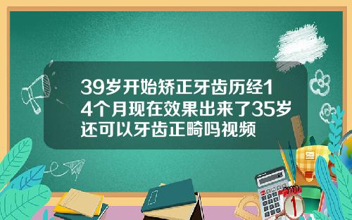 39岁开始矫正牙齿历经14个月现在效果出来了35岁还可以牙齿正畸吗视频