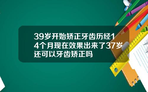 39岁开始矫正牙齿历经14个月现在效果出来了37岁还可以牙齿矫正吗