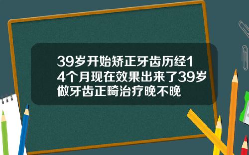 39岁开始矫正牙齿历经14个月现在效果出来了39岁做牙齿正畸治疗晚不晚