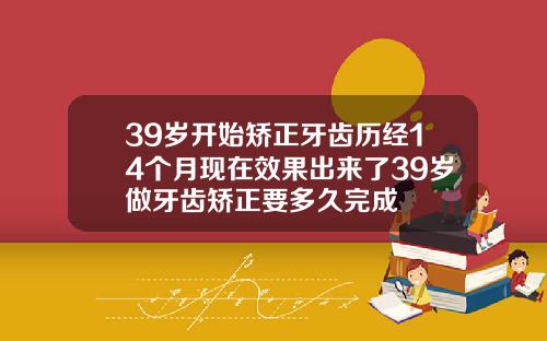39岁开始矫正牙齿历经14个月现在效果出来了39岁做牙齿矫正要多久完成