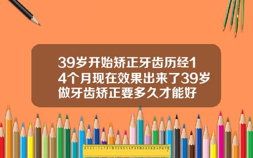 39岁开始矫正牙齿历经14个月现在效果出来了39岁做牙齿矫正要多久才能好