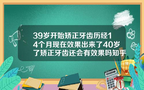 39岁开始矫正牙齿历经14个月现在效果出来了40岁了矫正牙齿还会有效果吗知乎
