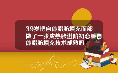 39岁把自体脂肪填充面部做了一张成熟脸进阶初恋脸自体脂肪填充技术成熟吗