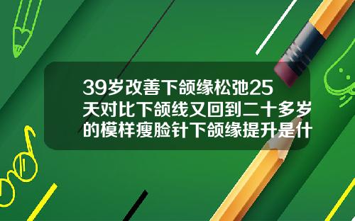 39岁改善下颌缘松弛25天对比下颌线又回到二十多岁的模样瘦脸针下颌缘提升是什么意思