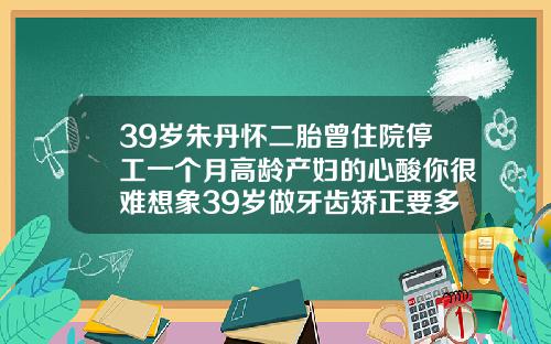 39岁朱丹怀二胎曾住院停工一个月高龄产妇的心酸你很难想象39岁做牙齿矫正要多久才能好