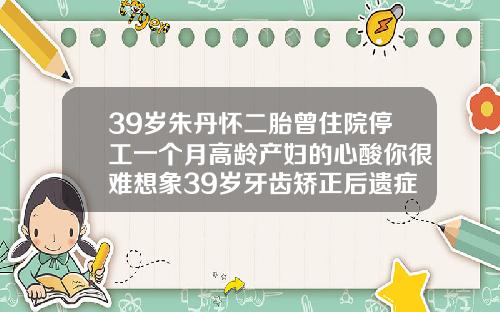 39岁朱丹怀二胎曾住院停工一个月高龄产妇的心酸你很难想象39岁牙齿矫正后遗症有哪些