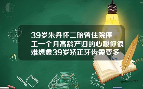 39岁朱丹怀二胎曾住院停工一个月高龄产妇的心酸你很难想象39岁矫正牙齿需要多久能好